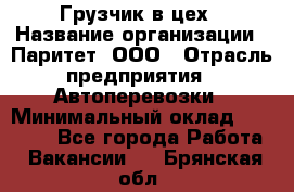 Грузчик в цех › Название организации ­ Паритет, ООО › Отрасль предприятия ­ Автоперевозки › Минимальный оклад ­ 23 000 - Все города Работа » Вакансии   . Брянская обл.